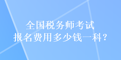 全國(guó)稅務(wù)師考試報(bào)名費(fèi)用多少錢一科？