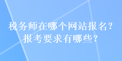 稅務(wù)師在哪個(gè)網(wǎng)站報(bào)名？報(bào)考要求有哪些？