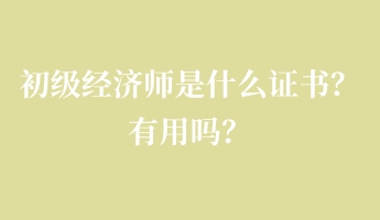 初級經(jīng)濟師是什么證書？有用嗎？