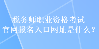 稅務(wù)師職業(yè)資格考試官網(wǎng)報(bào)名入口網(wǎng)址是什么？