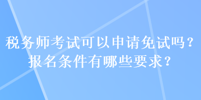 稅務(wù)師考試可以申請免試嗎？報名條件有哪些要求？