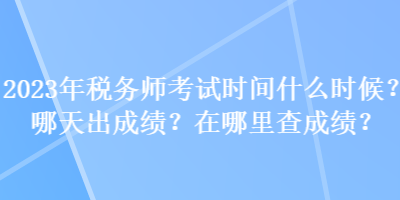 2023年稅務師考試時間什么時候？哪天出成績？在哪里查成績？