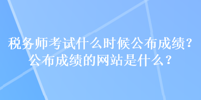 稅務(wù)師考試什么時候公布成績？公布成績的網(wǎng)站是什么？