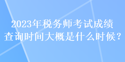 2023年稅務(wù)師考試成績查詢時(shí)間大概是什么時(shí)候？