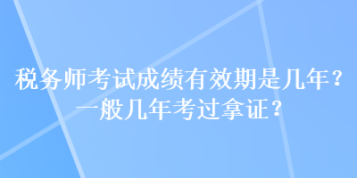 稅務(wù)師考試成績(jī)有效期是幾年？一般幾年考過拿證？