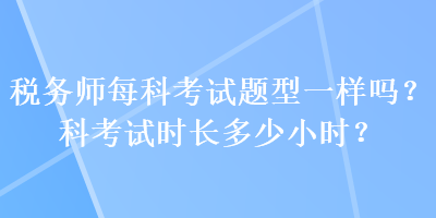 稅務(wù)師每科考試題型一樣嗎？科考試時(shí)長(zhǎng)多少小時(shí)？