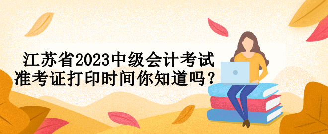 江蘇省2023中級會計考試準(zhǔn)考證打印時間你知道嗎？