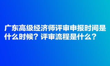 廣東高級(jí)經(jīng)濟(jì)師評(píng)審申報(bào)時(shí)間是什么時(shí)候？評(píng)審流程是什么？