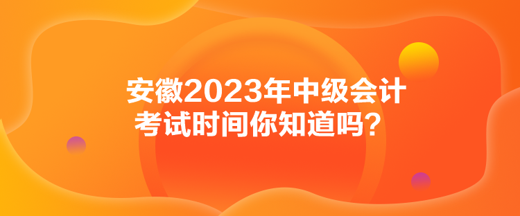 安徽2023年中級會(huì)計(jì)考試時(shí)間你知道嗎？