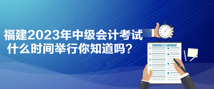 福建2023年中級會計考試什么時間舉行你知道嗎？