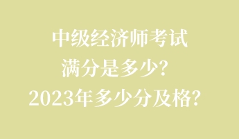 中級(jí)經(jīng)濟(jì)師考試滿(mǎn)分是多少？2023年多少分及格？