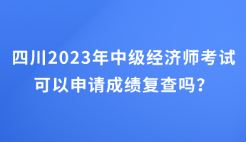 四川2023年中級經(jīng)濟(jì)師考試可以申請成績復(fù)查嗎？