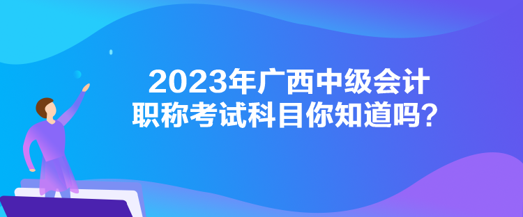 2023年廣西中級(jí)會(huì)計(jì)職稱(chēng)考試科目你知道嗎？