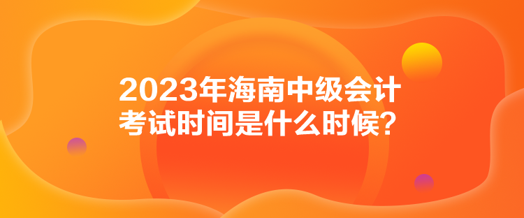 2023年海南中級會計(jì)考試時間是什么時候？