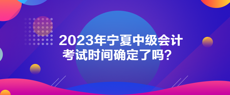 2023年寧夏中級會計(jì)考試時(shí)間確定了嗎？