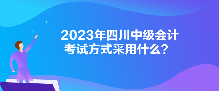 2023年四川中級(jí)會(huì)計(jì)考試方式采用什么？