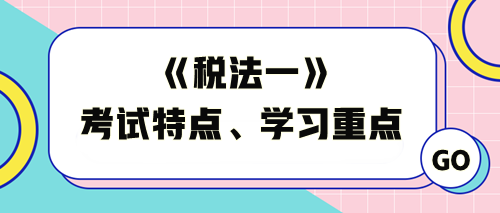 《稅法一》考試特點及學(xué)習(xí)重點