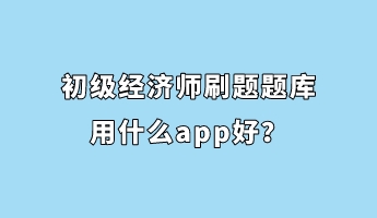 初級經(jīng)濟師刷題題庫用什么app好？