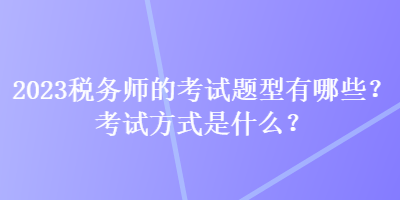 2023稅務(wù)師的考試題型有哪些？考試方式是什么？