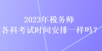 2023年稅務(wù)師各科考試時(shí)間安排一樣嗎？