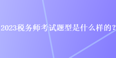 2023稅務師考試題型是什么樣的？