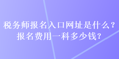 稅務(wù)師報(bào)名入口網(wǎng)址是什么？報(bào)名費(fèi)用一科多少錢？