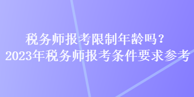 稅務(wù)師報考限制年齡嗎？2023年稅務(wù)師報考條件要求參考