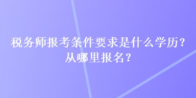 稅務(wù)師報(bào)考條件要求是什么學(xué)歷？從哪里報(bào)名？