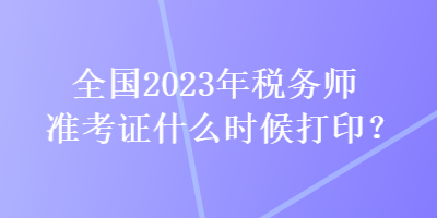 全國2023年稅務(wù)師準(zhǔn)考證什么時(shí)候打??？