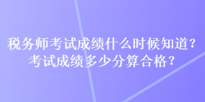 稅務(wù)師考試成績什么時(shí)候知道？考試成績多少分算合格？