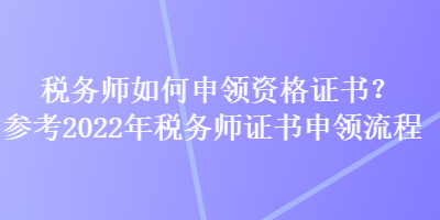 稅務(wù)師如何申領(lǐng)資格證書？參考2022年稅務(wù)師證書申領(lǐng)流程