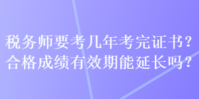 稅務(wù)師要考幾年考完證書？合格成績(jī)有效期能延長(zhǎng)嗎？