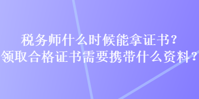 稅務(wù)師什么時(shí)候能拿證書？領(lǐng)取合格證書需要攜帶什么資料？