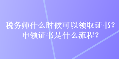 稅務(wù)師什么時(shí)候可以領(lǐng)取證書(shū)？申領(lǐng)證書(shū)是什么流程？