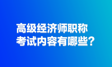 高級經(jīng)濟(jì)師職稱考試內(nèi)容有哪些？