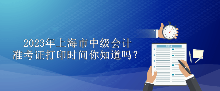 2023年上海市中級(jí)會(huì)計(jì)準(zhǔn)考證打印時(shí)間你知道嗎？