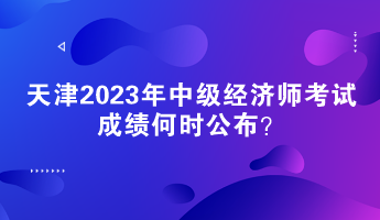 天津2023年中級(jí)經(jīng)濟(jì)師考試成績(jī)何時(shí)公布？