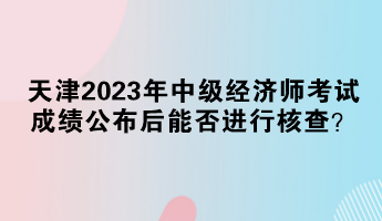 天津2023年中級經(jīng)濟師考試成績公布后能否進行核查？