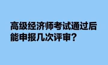 高級經(jīng)濟師考試通過后，能申報幾次評審？