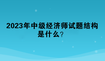 2023年中級(jí)經(jīng)濟(jì)師試題結(jié)構(gòu)是什么？