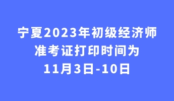 寧夏2023年初級(jí)經(jīng)濟(jì)師準(zhǔn)考證打印時(shí)間為11月3日-10日