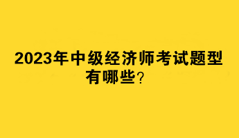 2023年中級(jí)經(jīng)濟(jì)師考試題型有哪些？