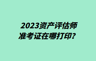 2023資產(chǎn)評估師準考證在哪打印？