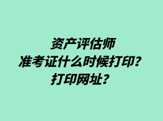 資產(chǎn)評估師準考證什么時候打印？打印網(wǎng)址？