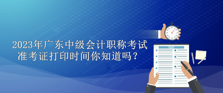 2023年廣東中級(jí)會(huì)計(jì)職稱(chēng)考試準(zhǔn)考證打印時(shí)間你知道嗎？