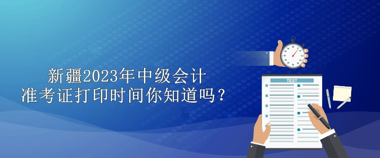 新疆2023年中級會計準(zhǔn)考證打印時間你知道嗎？