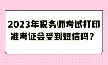 2023年稅務(wù)師考試打印準(zhǔn)考證會受到短信嗎？