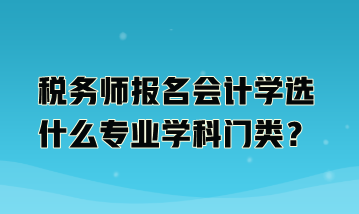 稅務(wù)師報(bào)名會(huì)計(jì)學(xué)選什么專業(yè)學(xué)科門類？