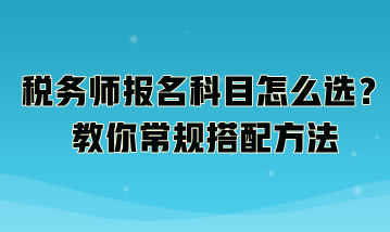 稅務(wù)師報(bào)名科目怎么選？教你常規(guī)搭配方法：