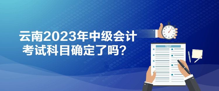 云南2023年中級會計考試科目確定了嗎？